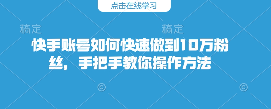 快手账号如何快速做到10万粉丝，手把手教你操作方法-福喜网创