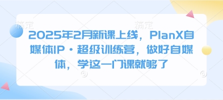 2025年2月新课上线，PlanX自媒体IP·超级训练营，做好自媒体，学这一门课就够了-福喜网创