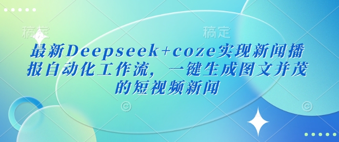 最新Deepseek+coze实现新闻播报自动化工作流，一键生成图文并茂的短视频新闻-福喜网创