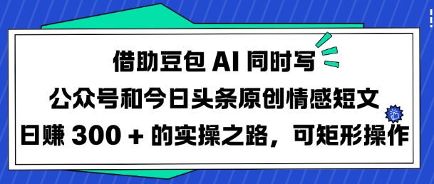 借助豆包AI同时写公众号和今日头条原创情感短文日入3张的实操之路，可矩形操作-福喜网创