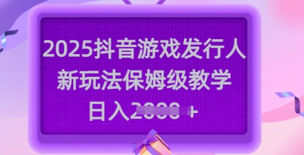 2025抖音游戏发行人新玩法，保姆级教学，日入多张-福喜网创