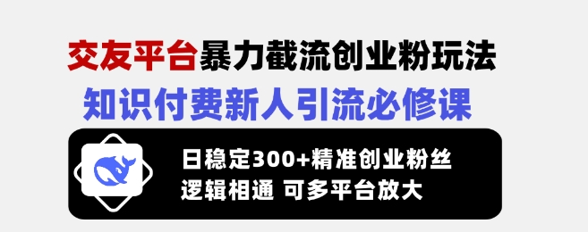 交友平台暴力截流创业粉玩法，知识付费新人引流必修课，日稳定300+精准创业粉丝，逻辑相通可多平台放大-福喜网创