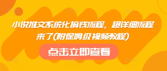 小说推文系统化搞钱流程，超详细流程来了(附保姆级视频教程)-福喜网创