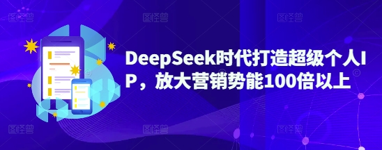 DeepSeek时代打造超级个人IP，放大营销势能100倍以上-福喜网创