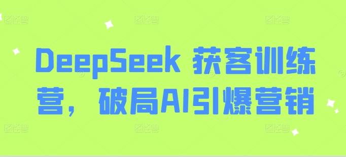 DeepSeek 获客训练营，破局AI引爆营销-福喜网创