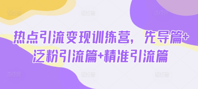 热点引流变现训练营，先导篇+泛粉引流篇+精准引流篇-福喜网创