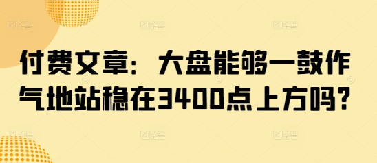 付费文章：大盘能够一鼓作气地站稳在3400点上方吗?-福喜网创