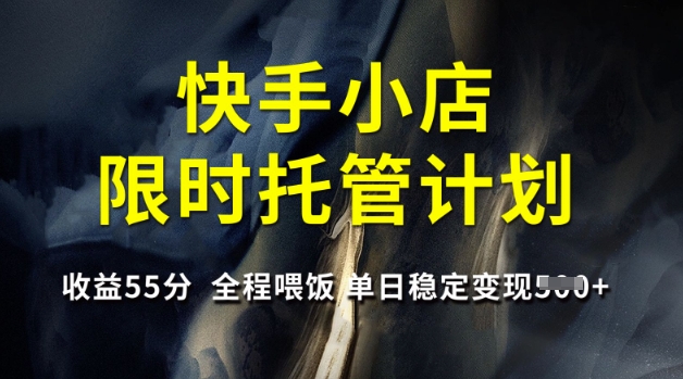 快手小店限时托管计划，收益55分，全程喂饭，单日稳定变现5张【揭秘】-福喜网创