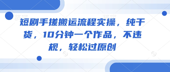 短剧手搓搬运流程实操，纯干货，10分钟一个作品，不违规，轻松过原创-福喜网创