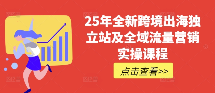 25年全新跨境出海独立站及全域流量营销实操课程，跨境电商独立站TIKTOK全域营销普货特货玩法大全-福喜网创