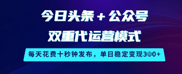 今日头条+公众号双重代运营模式，每天花费十秒钟发布，单日稳定变现3张【揭秘】-福喜网创