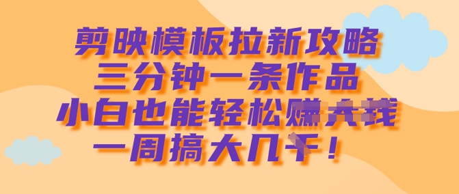 剪映模板拉新攻略，三分钟一条作品，小白也能轻松一周搞大几k-福喜网创