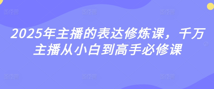 2025年主播的表达修炼课，千万主播从小白到高手必修课-福喜网创