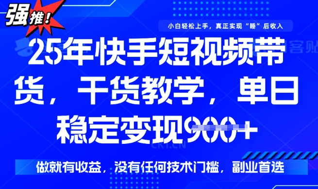 25年最新快手短视频带货，单日稳定变现900+，没有技术门槛，做就有收益【揭秘】-福喜网创