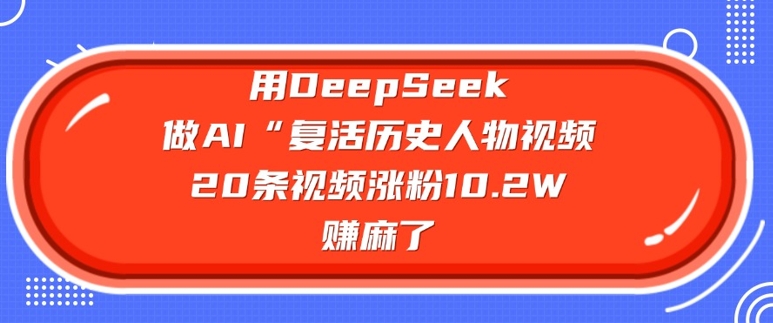 用DeepSeek做AI“复活历史人物”视频，20条视频涨粉10.2W，挣麻了-福喜网创