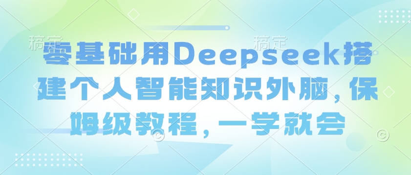 零基础用Deepseek搭建个人智能知识外脑，保姆级教程，一学就会-福喜网创