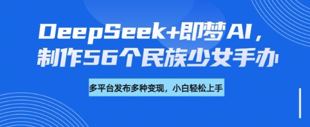 DeepSeek+即梦AI，制作56个民族少女手办，附详细教程+变现方向-福喜网创