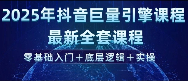 2025年抖音巨量引擎最新全套课程，零基础入门+底层逻辑+实操-福喜网创