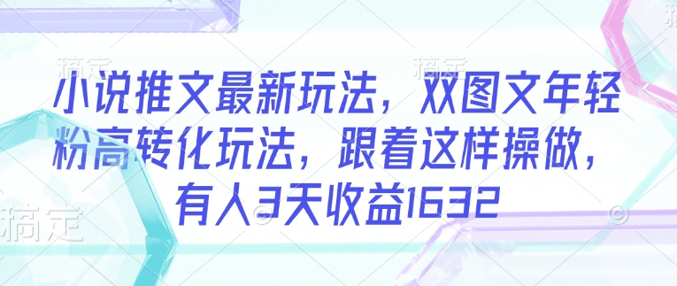 小说推文最新玩法，双图文年轻粉高转化玩法，跟着这样操做，有人3天收益1632-福喜网创