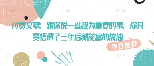 付费文章：跟你说一些极为重要的事，你只要悟透了 三年后 就能富的流油-福喜网创