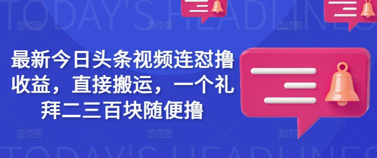 最新今日头条视频连怼撸收益，直接搬运，一个礼拜二三百块随便撸-福喜网创