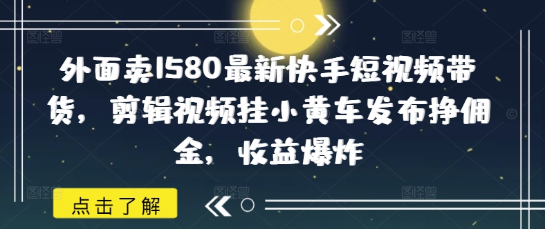 外面卖1580最新快手短视频带货，剪辑视频挂小黄车发布挣佣金，收益爆炸-福喜网创