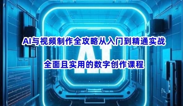 AI与视频制作全攻略从入门到精通实战，全面且实用的数字创作课程-福喜网创