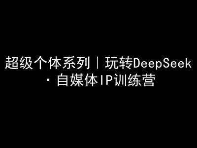 超级个体系列，玩转DeepSeek·自媒体IP训练营，deepseek教程-福喜网创