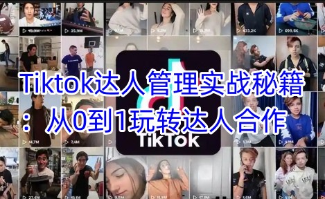 Tiktok达人管理实战秘籍：从0到1玩转达人合作-福喜网创